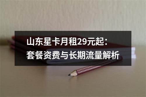山东星卡月租29元起：套餐资费与长期流量解析