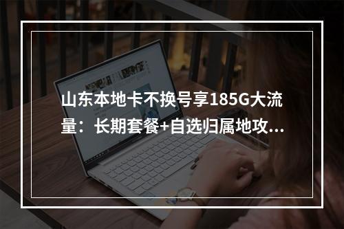 山东本地卡不换号享185G大流量：长期套餐+自选归属地攻略