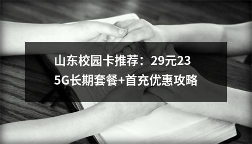 山东校园卡推荐：29元235G长期套餐+首充优惠攻略