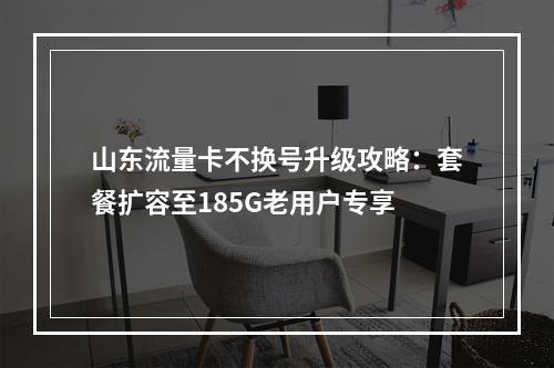 山东流量卡不换号升级攻略：套餐扩容至185G老用户专享