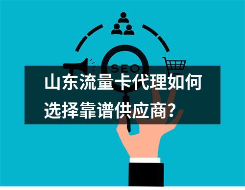 山东流量卡代理如何选择靠谱供应商？