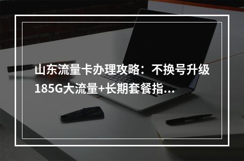 山东流量卡办理攻略：不换号升级185G大流量+长期套餐指南
