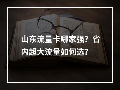 山东流量卡哪家强？省内超大流量如何选？