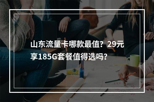 山东流量卡哪款最值？29元享185G套餐值得选吗？