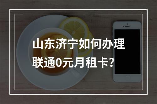 山东济宁如何办理联通0元月租卡？