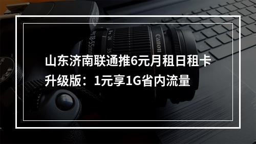 山东济南联通推6元月租日租卡升级版：1元享1G省内流量