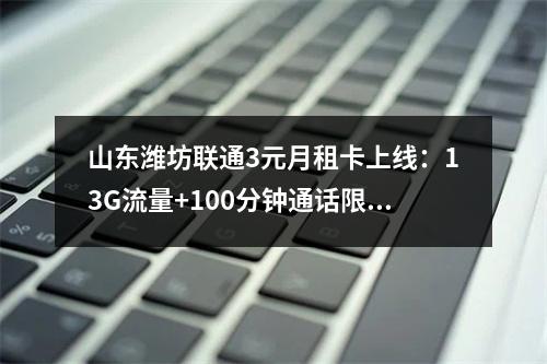 山东潍坊联通3元月租卡上线：13G流量+100分钟通话限时特惠