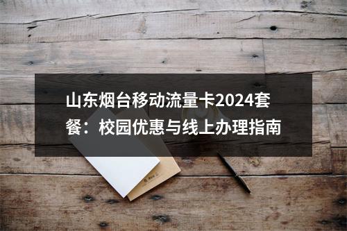 山东烟台移动流量卡2024套餐：校园优惠与线上办理指南