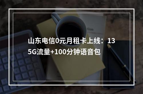 山东电信0元月租卡上线：135G流量+100分钟语音包
