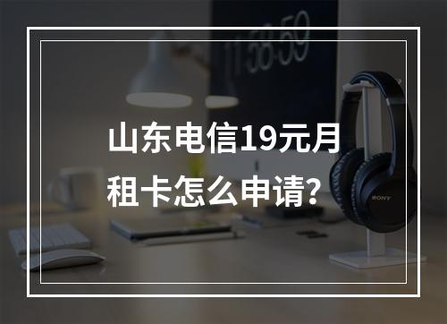 山东电信19元月租卡怎么申请？
