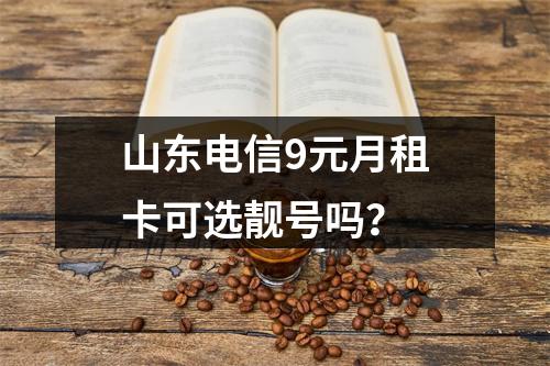 山东电信9元月租卡可选靓号吗？