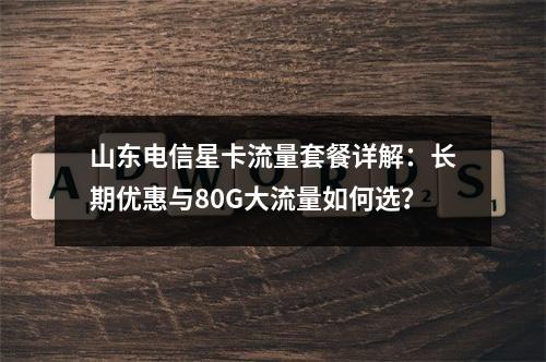 山东电信星卡流量套餐详解：长期优惠与80G大流量如何选？
