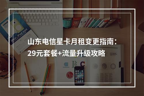 山东电信星卡月租变更指南：29元套餐+流量升级攻略