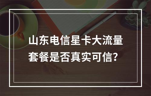山东电信星卡大流量套餐是否真实可信？