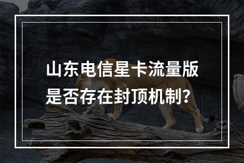 山东电信星卡流量版是否存在封顶机制？