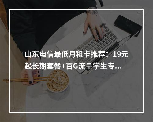 山东电信最低月租卡推荐：19元起长期套餐+百G流量学生专享