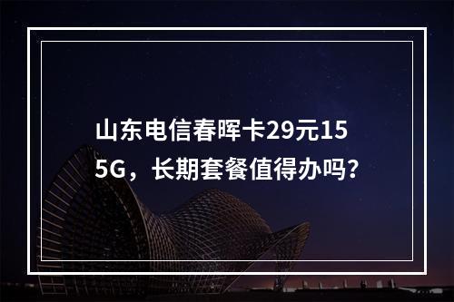 山东电信春晖卡29元155G，长期套餐值得办吗？