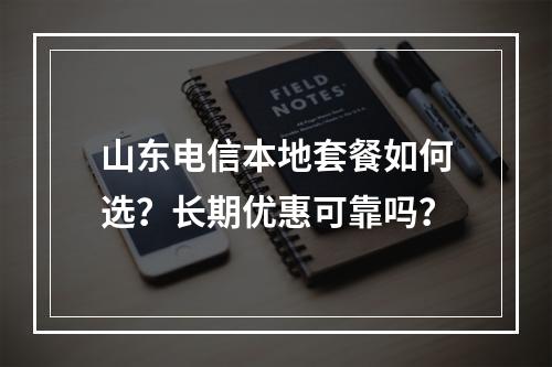 山东电信本地套餐如何选？长期优惠可靠吗？