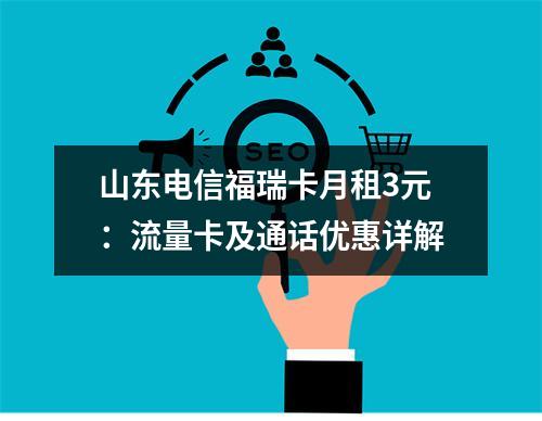 山东电信福瑞卡月租3元：流量卡及通话优惠详解