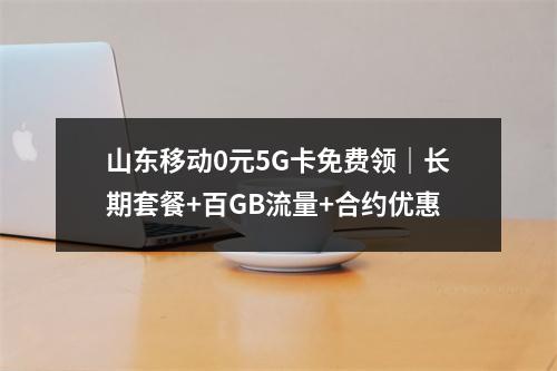 山东移动0元5G卡免费领｜长期套餐+百GB流量+合约优惠