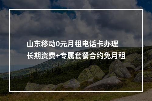 山东移动0元月租电话卡办理 长期资费+专属套餐合约免月租