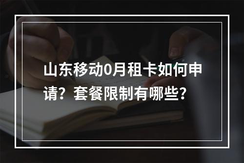 山东移动0月租卡如何申请？套餐限制有哪些？