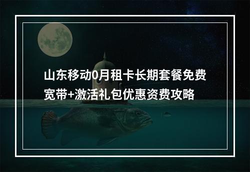 山东移动0月租卡长期套餐免费宽带+激活礼包优惠资费攻略
