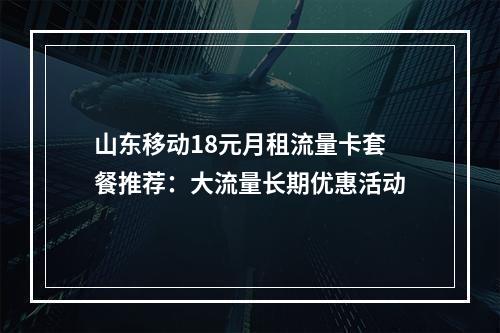 山东移动18元月租流量卡套餐推荐：大流量长期优惠活动