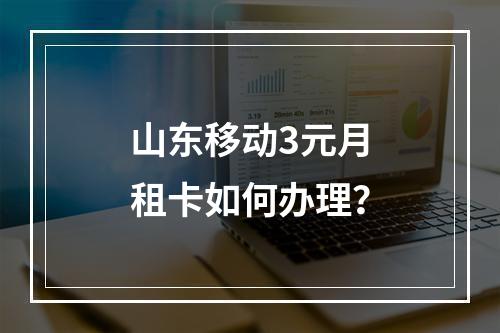 山东移动3元月租卡如何办理？