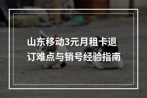 山东移动3元月租卡退订难点与销号经验指南