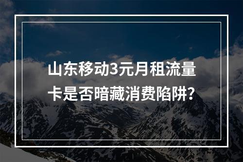 山东移动3元月租流量卡是否暗藏消费陷阱？