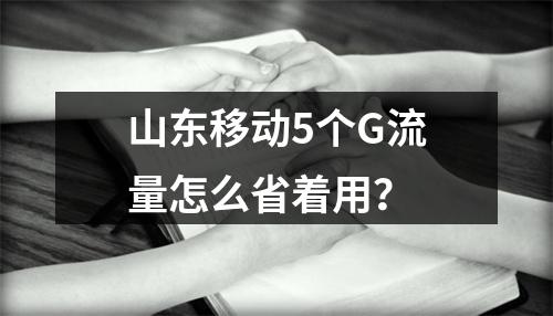 山东移动5个G流量怎么省着用？
