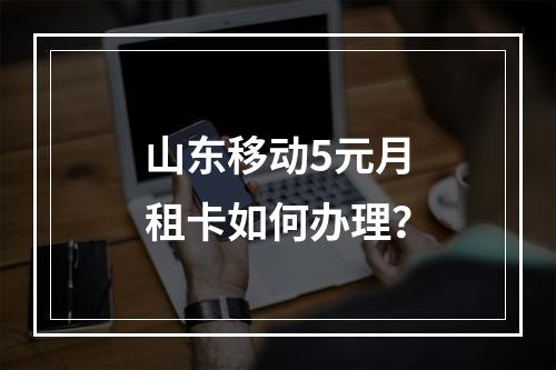 山东移动5元月租卡如何办理？