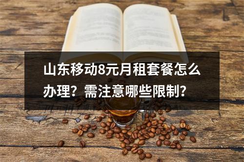 山东移动8元月租套餐怎么办理？需注意哪些限制？