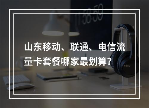 山东移动、联通、电信流量卡套餐哪家最划算？