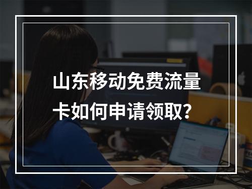 山东移动免费流量卡如何申请领取？
