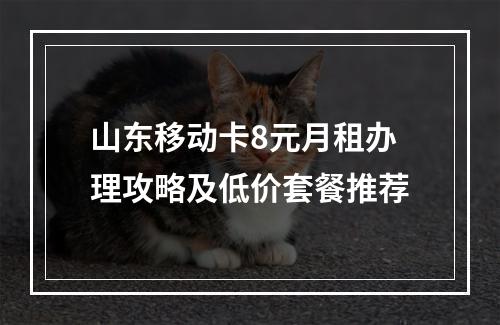 山东移动卡8元月租办理攻略及低价套餐推荐