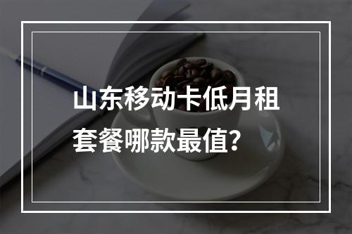 山东移动卡低月租套餐哪款最值？