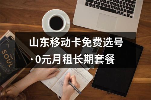 山东移动卡免费选号·0元月租长期套餐