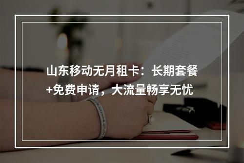 山东移动无月租卡：长期套餐+免费申请，大流量畅享无忧