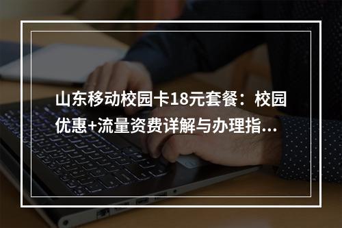 山东移动校园卡18元套餐：校园优惠+流量资费详解与办理指南