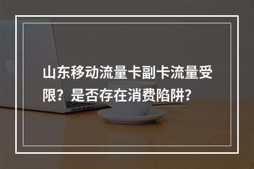 山东移动流量卡副卡流量受限？是否存在消费陷阱？