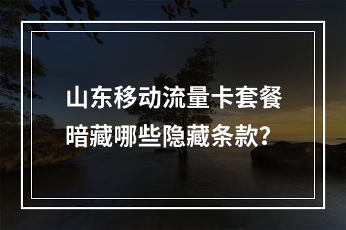 山东移动流量卡套餐暗藏哪些隐藏条款？