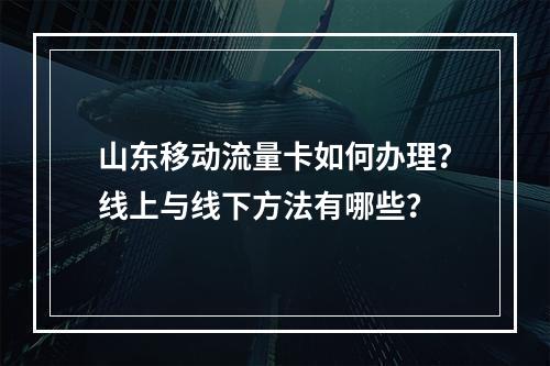 山东移动流量卡如何办理？线上与线下方法有哪些？
