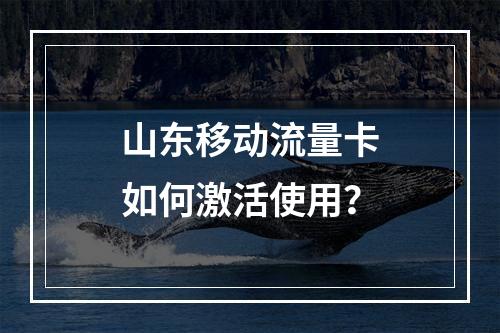 山东移动流量卡如何激活使用？