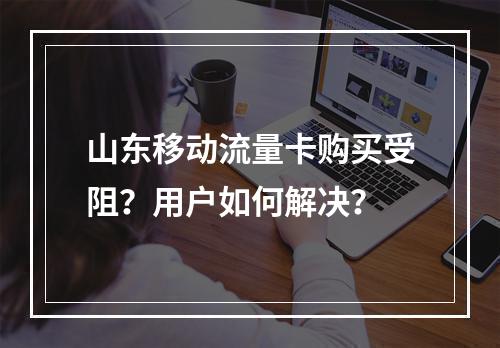 山东移动流量卡购买受阻？用户如何解决？