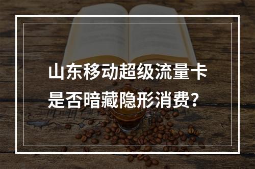 山东移动超级流量卡是否暗藏隐形消费？