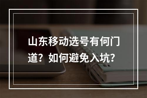 山东移动选号有何门道？如何避免入坑？