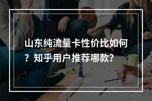 山东纯流量卡性价比如何？知乎用户推荐哪款？