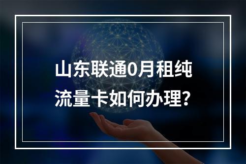山东联通0月租纯流量卡如何办理？